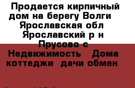 Продается кирпичный дом на берегу Волги! - Ярославская обл., Ярославский р-н, Прусово с. Недвижимость » Дома, коттеджи, дачи обмен   